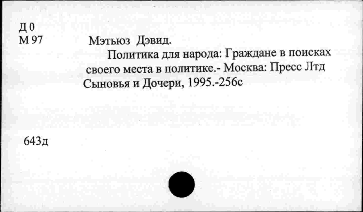 ﻿ДО М97
Мэтьюз Дэвид.
Политика для народа: Граждане в поисках своего места в политике.- Москва: Пресс Лтд Сыновья и Дочери, 1995.-256с
643д